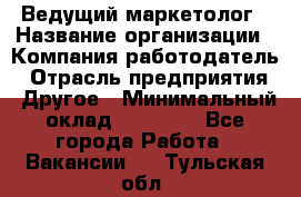 Ведущий маркетолог › Название организации ­ Компания-работодатель › Отрасль предприятия ­ Другое › Минимальный оклад ­ 38 000 - Все города Работа » Вакансии   . Тульская обл.